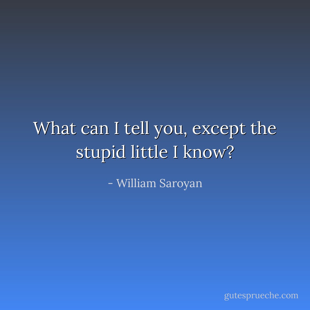 What can I tell you, except the stupid little I know? - William Saroyan