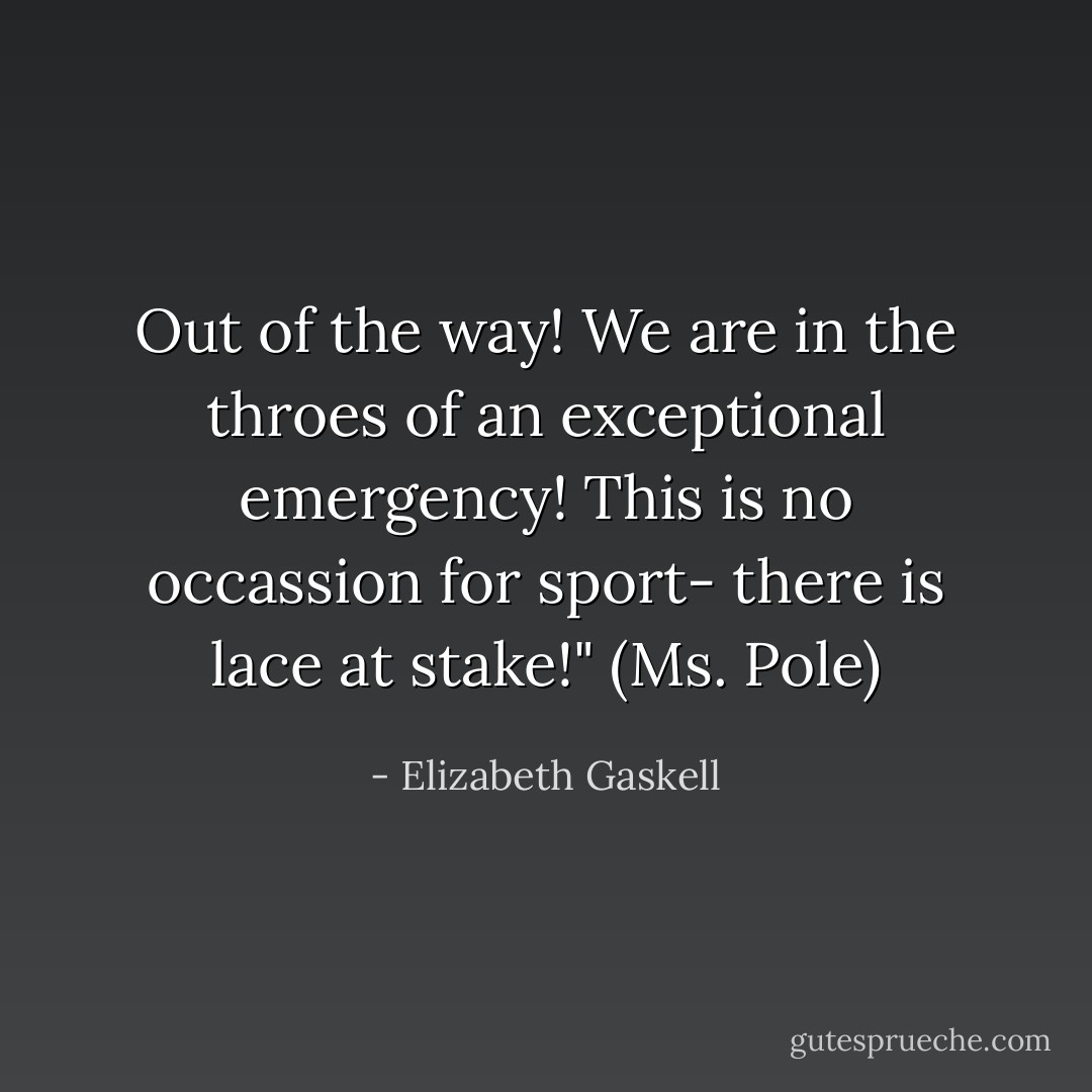 Out of the way! We are in the throes of an exceptional emergency! This is no occassion for sport- there is lace at stake!" (Ms. Pole) - Elizabeth Gaskell