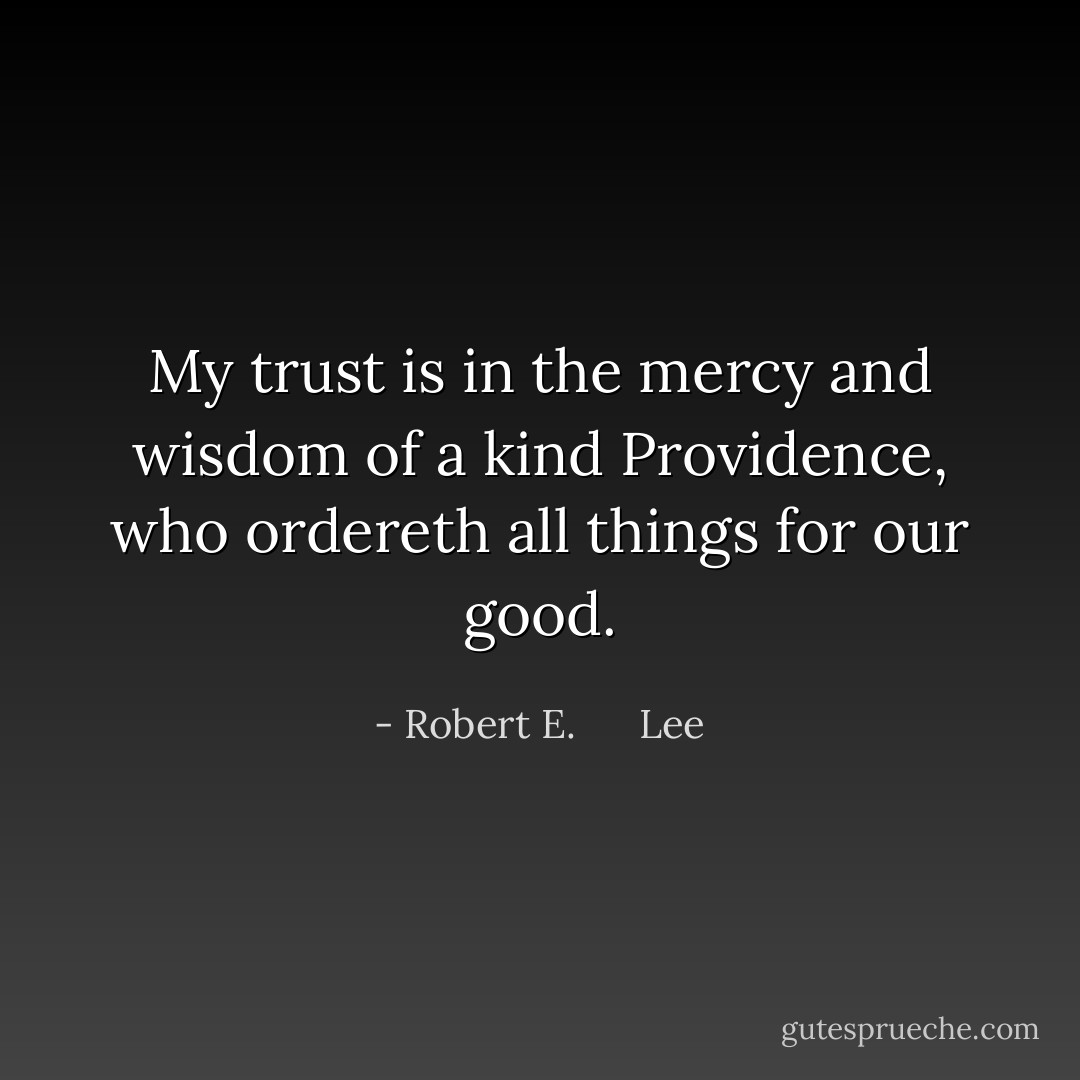 My trust is in the mercy and wisdom of a kind Providence, who ordereth all things for our good. - Robert E.      Lee