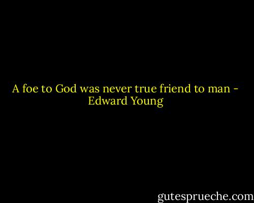 A foe to God was never true friend to man - Edward Young