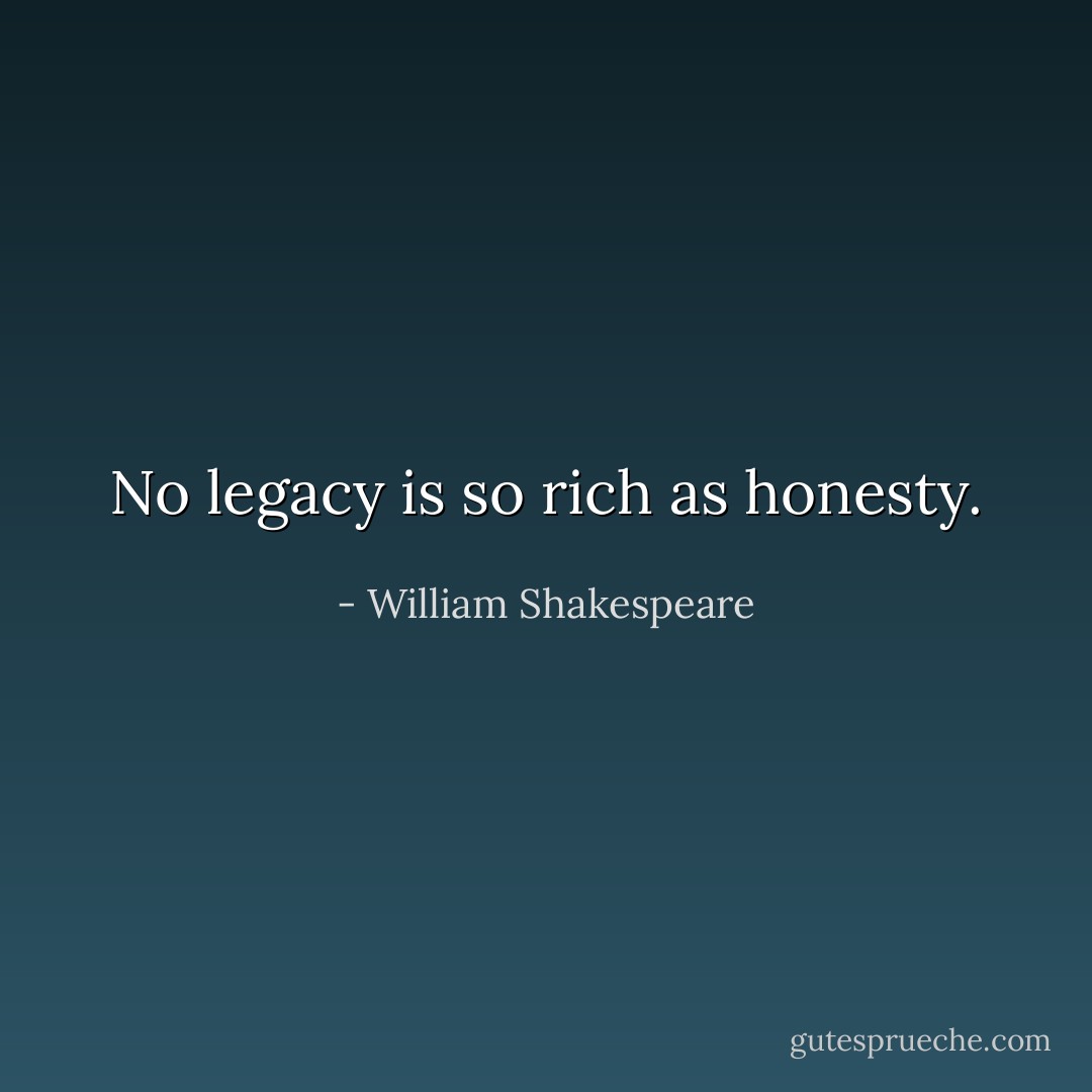 No legacy is so rich as honesty. - William Shakespeare