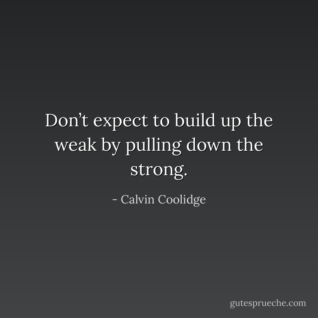 Don’t expect to build up the weak by pulling down the strong. - Calvin Coolidge