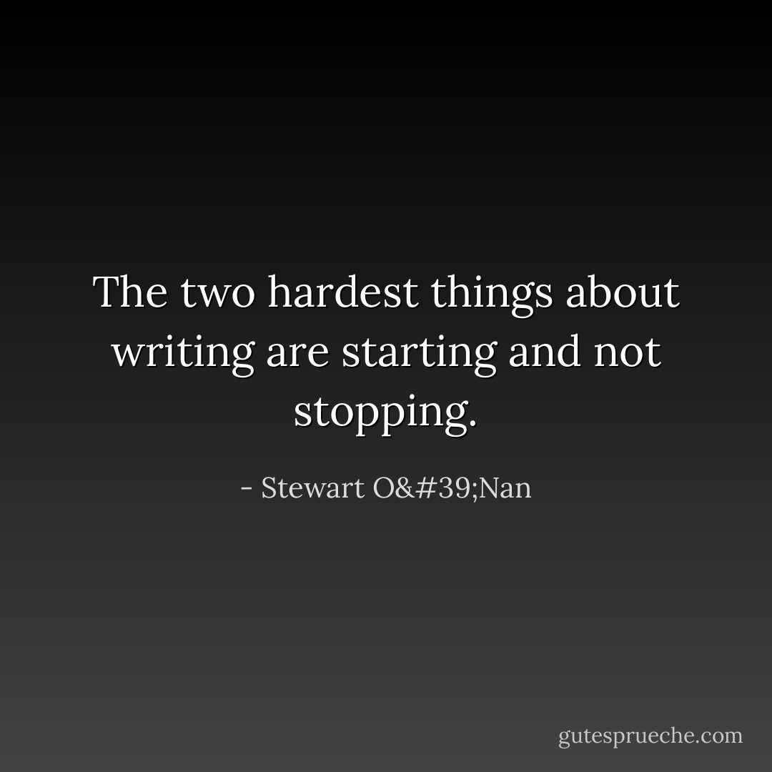 The two hardest things about writing are starting and not stopping. - Stewart O'Nan