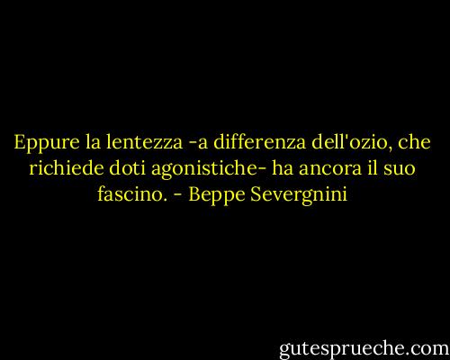Eppure la lentezza -a differenza dell'ozio, che richiede doti agonistiche- ha ancora il suo fascino. - Beppe Severgnini