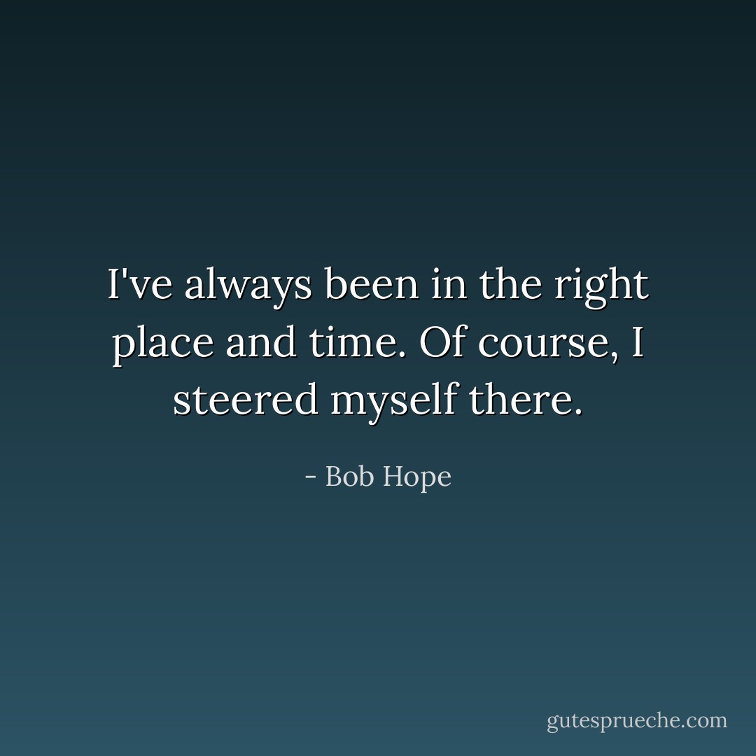 I've always been in the right place and time. Of course, I steered myself there. - Bob Hope