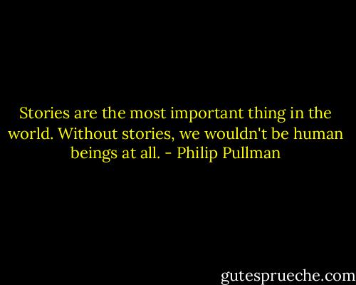 Stories are the most important thing in the world. Without stories, we wouldn't be human beings at all. - Philip Pullman