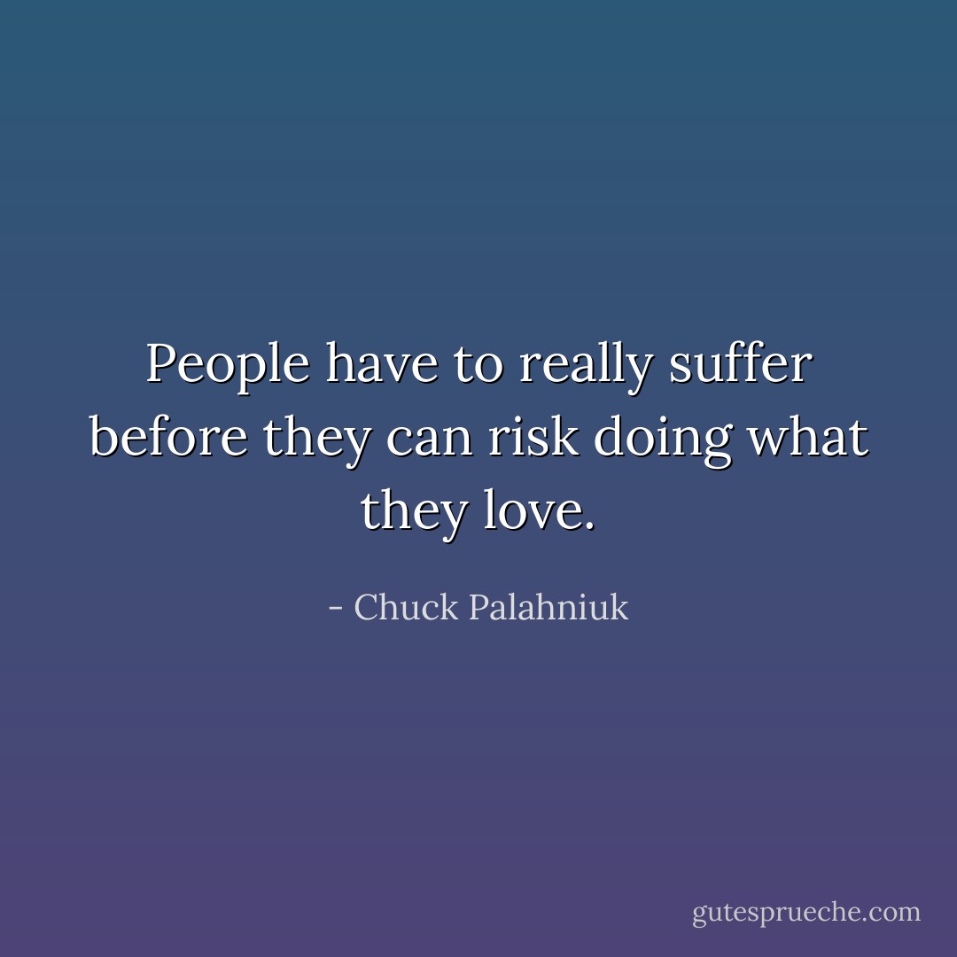 People have to really suffer before they can risk doing what they love. - Chuck Palahniuk