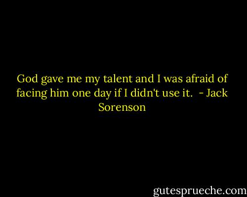 God gave me my talent and I was afraid of facing him one day if I didn't use it.<br /> - Jack Sorenson