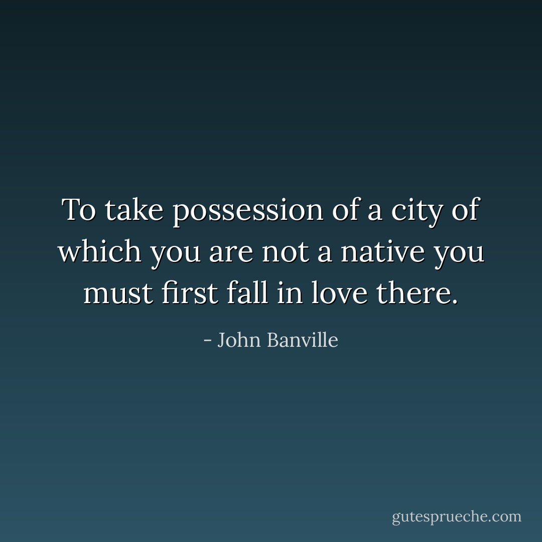 To take possession of a city of which you are not a native you must first fall in love there. - John Banville
