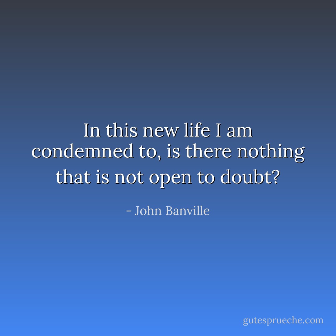 In this new life I am condemned to, is there nothing that is not open to doubt? - John Banville