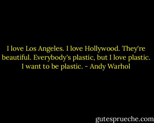 I love Los Angeles. I love Hollywood. They're beautiful. Everybody's plastic, but I love plastic. I want to be plastic. - Andy Warhol