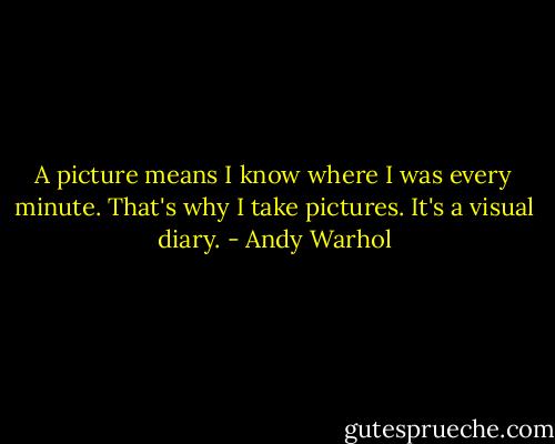 A picture means I know where I was every minute. That's why I take pictures. It's a visual diary. - Andy Warhol