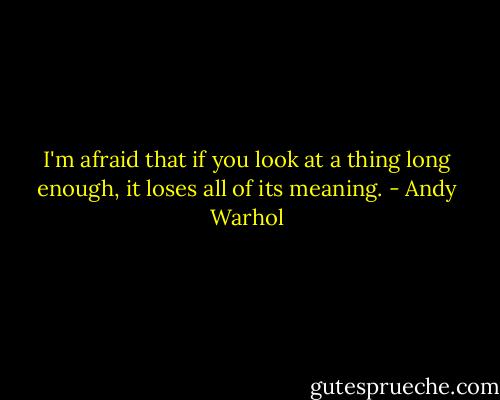 I'm afraid that if you look at a thing long enough, it loses all of its meaning. - Andy Warhol