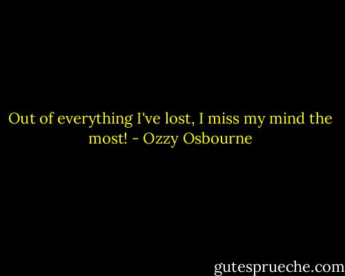Out of everything I've lost, I miss my mind the most! - Ozzy Osbourne