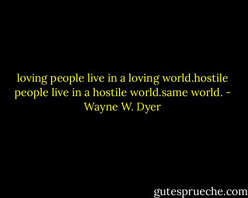 loving people live in a loving world.hostile people live in a hostile world.same world. - Wayne W. Dyer