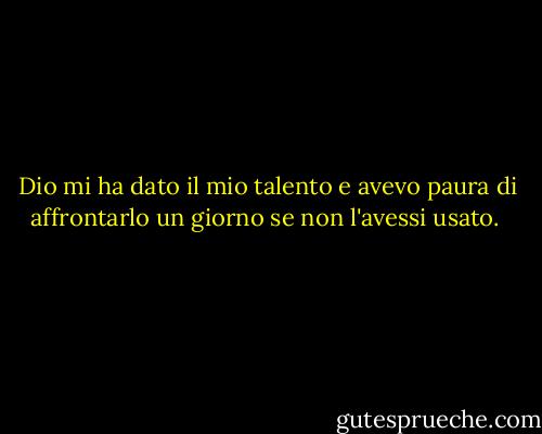 Dio mi ha dato il mio talento e avevo paura di affrontarlo un giorno se non l'avessi usato.<br /> - Jack Sorenson