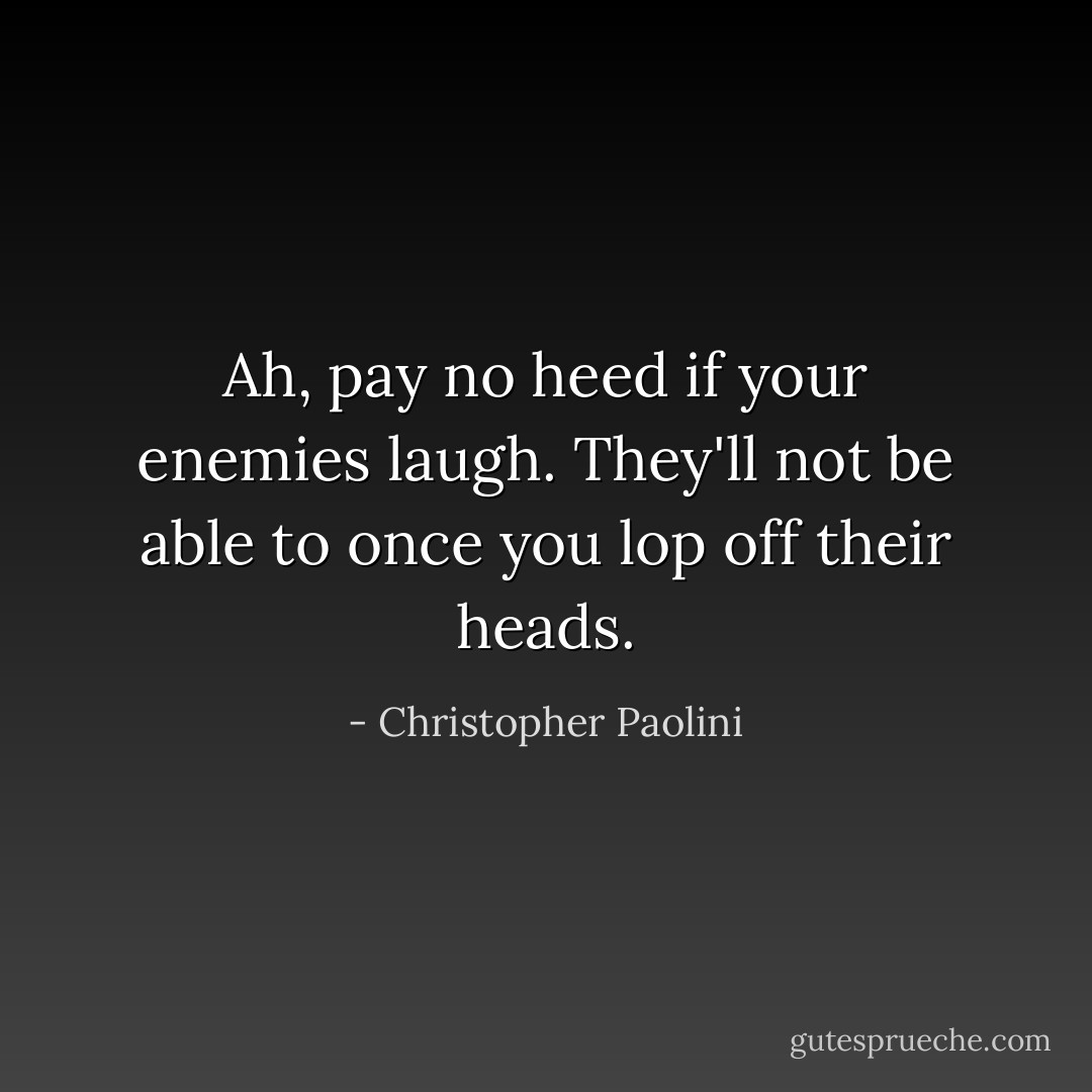 Ah, pay no heed if your enemies laugh. They'll not be able to once you lop off their heads. - Christopher Paolini