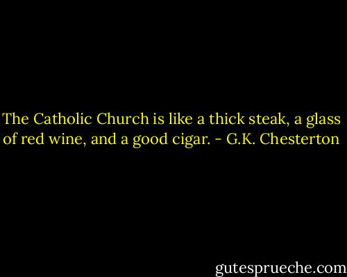 The Catholic Church is like a thick steak, a glass of red wine, and a good cigar. - G.K. Chesterton