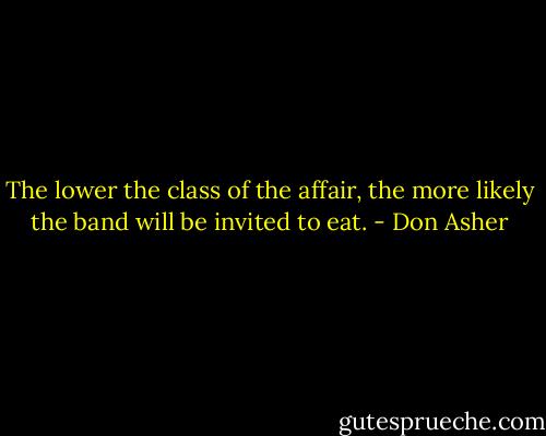The lower the class of the affair, the more likely the band will be invited to eat. - Don Asher