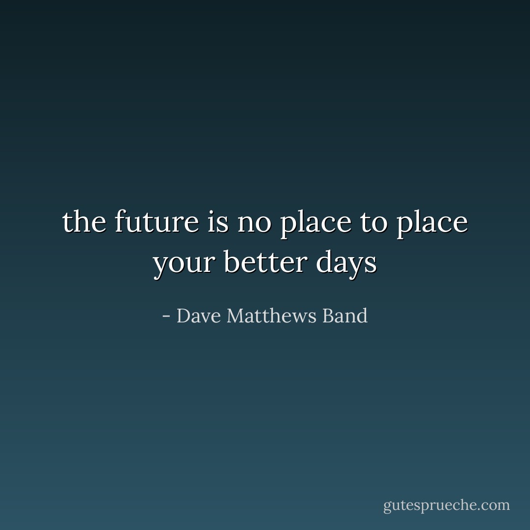 the future is no place to place your better days - Dave Matthews Band