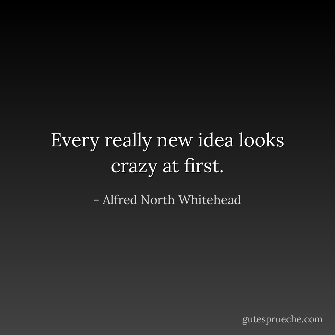 Every really new idea looks crazy at first. - Alfred North Whitehead