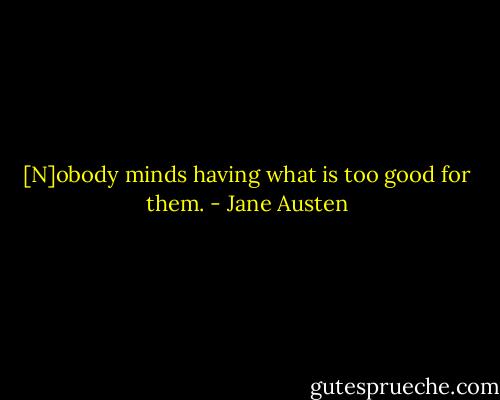 [N]obody minds having what is too good for them. - Jane Austen