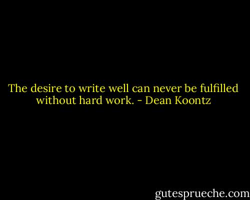 The desire to write well can never be fulfilled without hard work. - Dean Koontz