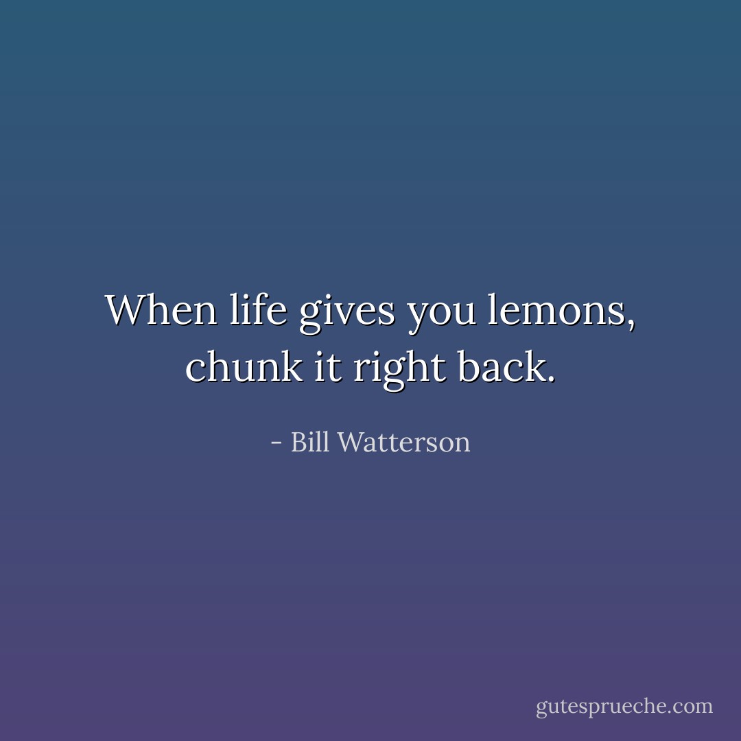 When life gives you lemons, chunk it right back. - Bill Watterson