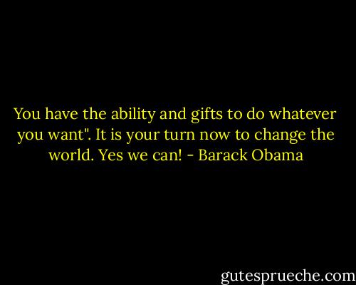 You have the ability and gifts to do whatever you want". It is your turn now to change the world. Yes we can! - Barack Obama