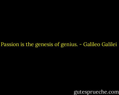 Passion is the genesis of genius. - Galileo Galilei