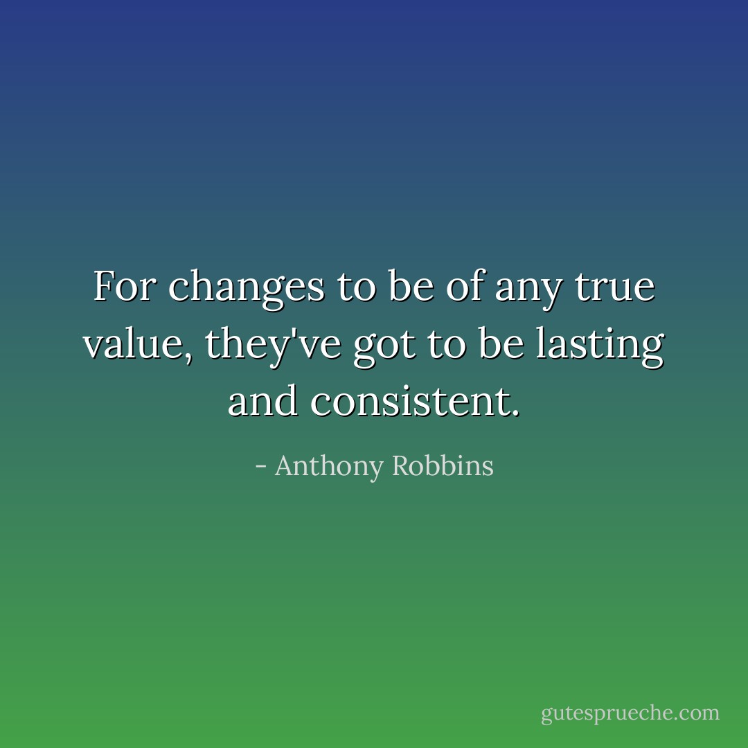 For changes to be of any true value, they've got to be lasting and consistent. - Anthony Robbins