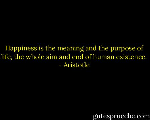 Happiness is the meaning and the purpose of life, the whole aim and end of human existence. - Aristotle
