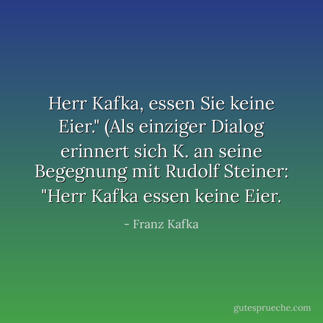 Herr Kafka, essen Sie keine Eier." (Als einziger Dialog erinnert sich K. an seine Begegnung mit Rudolf Steiner: "Herr Kafka essen keine Eier. - Franz Kafka<