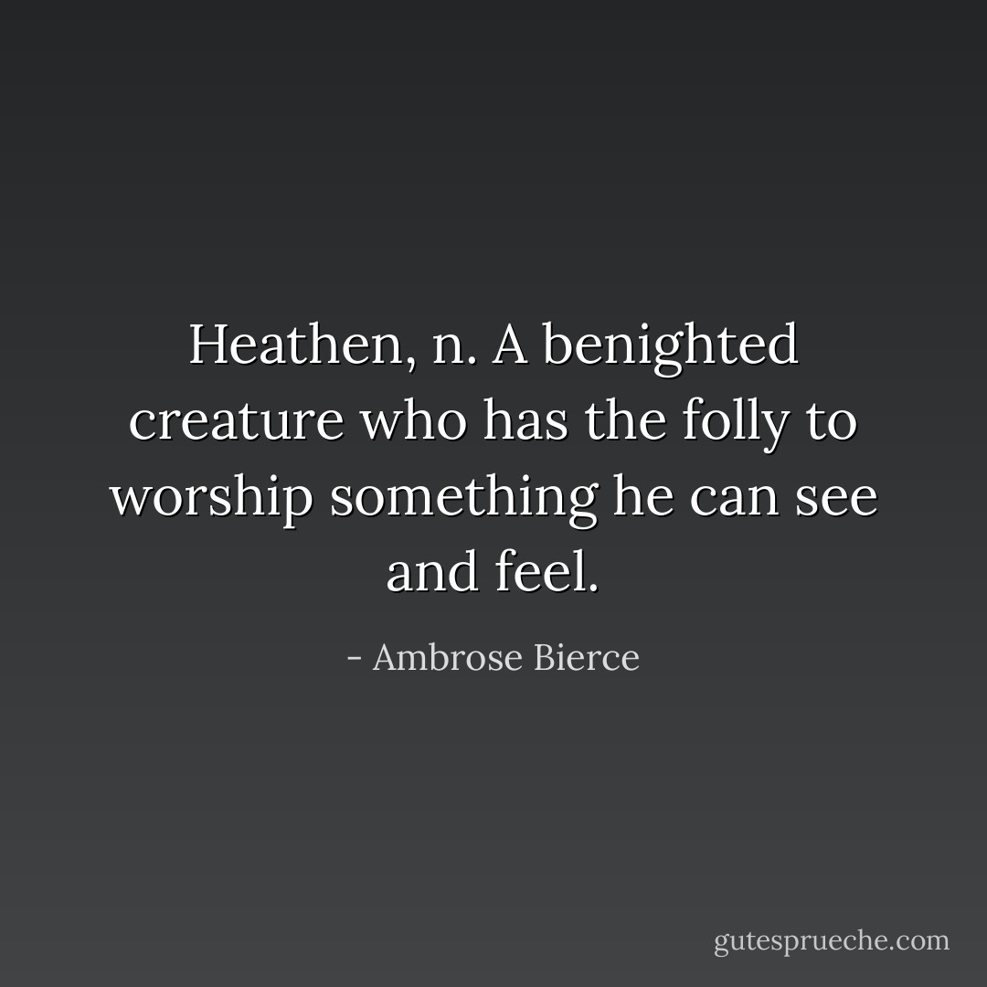 <b>Heathen, n.</b> A benighted creature who has the folly to worship something he can see and feel. - Ambrose Bierce