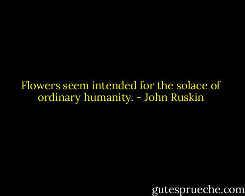 Flowers seem intended for the solace of ordinary humanity. - John Ruskin