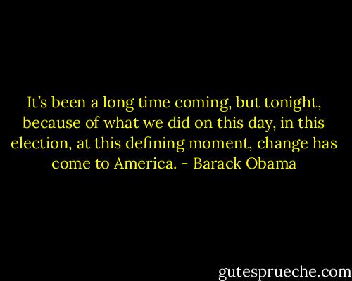 It’s been a long time coming, but tonight, because of what we did on this day, in this election, at this defining moment, change has come to America. - Barack Obama