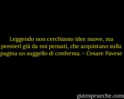 Leggendo non cerchiamo idee nuove, ma pensieri già da noi pensati, che acquistano sulla pagina un suggello di conferma. - Cesare Pavese