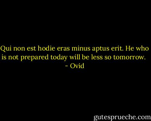 Qui non est hodie eras minus aptus erit. He who is not prepared today will be less so tomorrow.  - Ovid