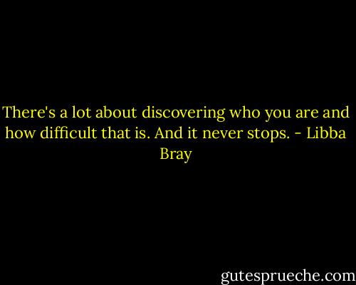 There's a lot about discovering who you are and how difficult that is. And it never stops. - Libba Bray