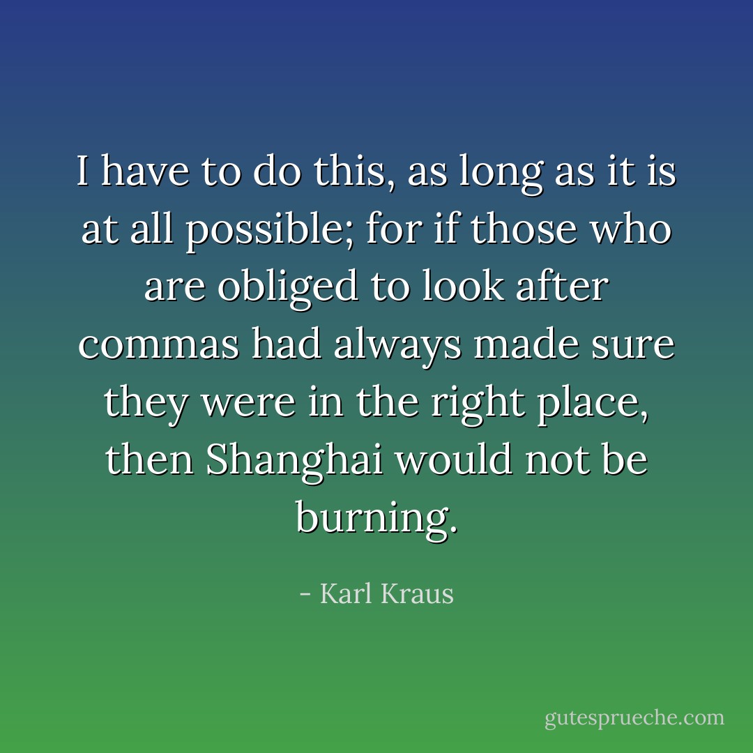 I have to do this, as long as it is at all possible; for if those who are obliged to look after commas had always made sure they were in the right place, then Shanghai would not be burning. - Karl Kraus