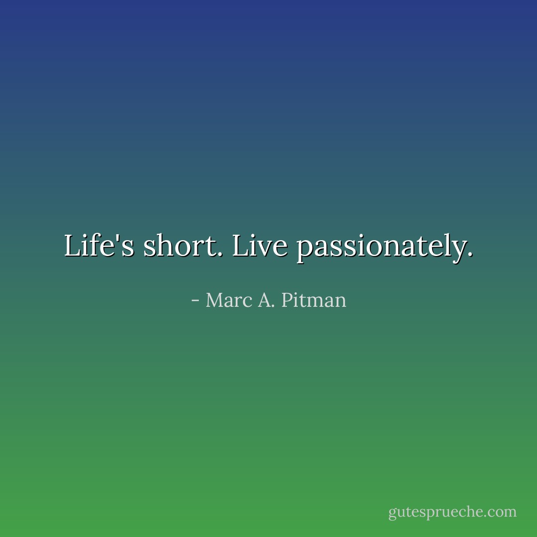 Life's short. Live passionately. - Marc A. Pitman