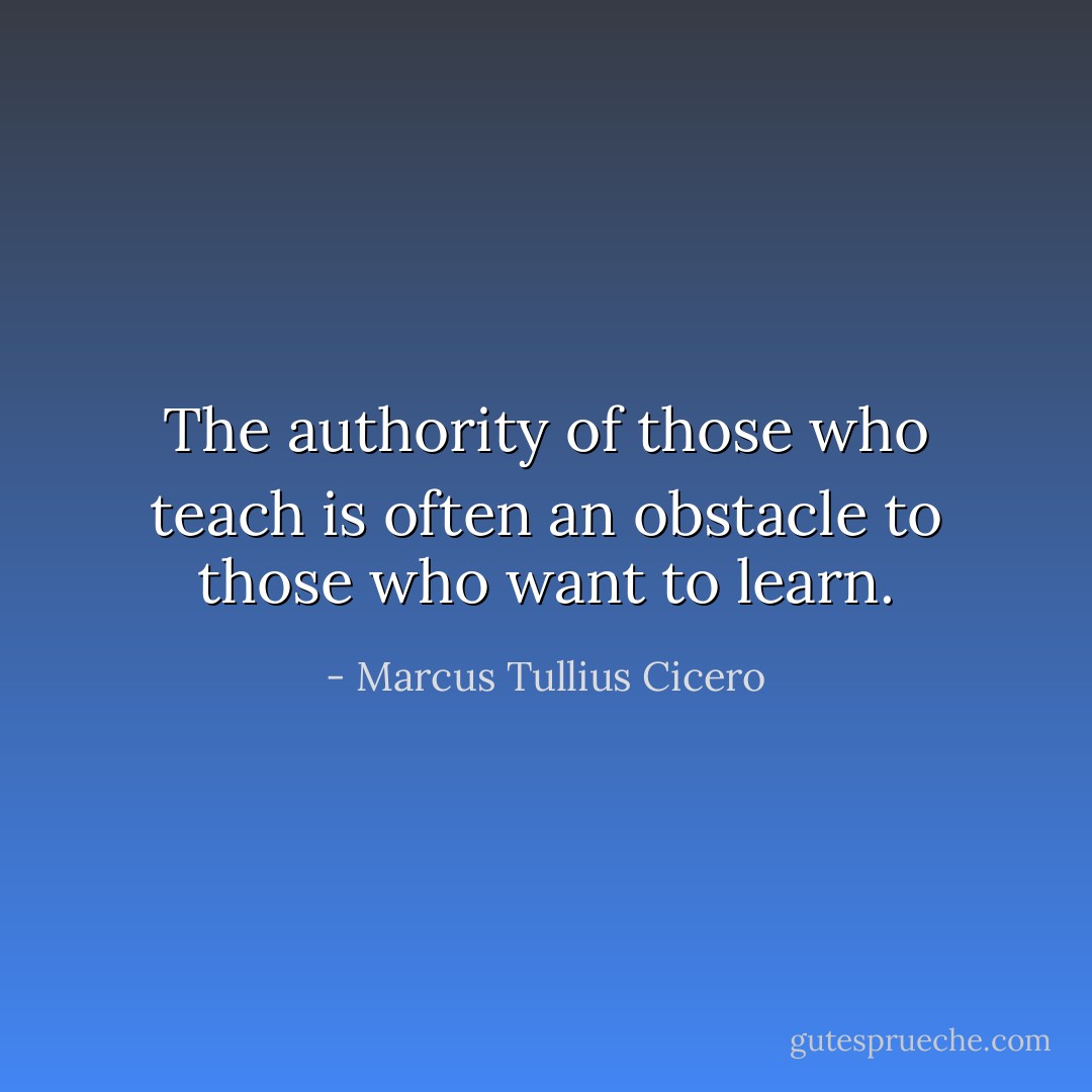 The authority of those who teach is often an obstacle to those who want to learn. - Marcus Tullius Cicero