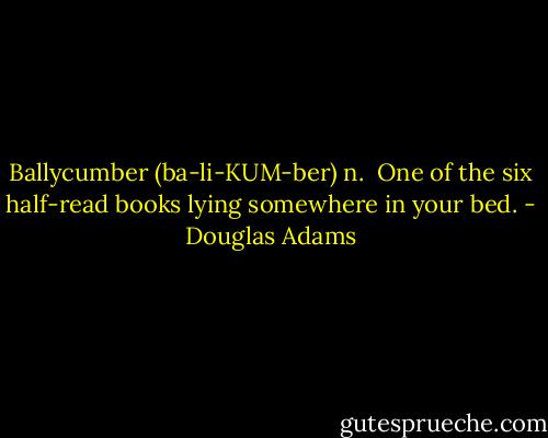 Ballycumber (ba-li-KUM-ber) n. <br />One of the six half-read books lying somewhere in your bed. - Douglas Adams