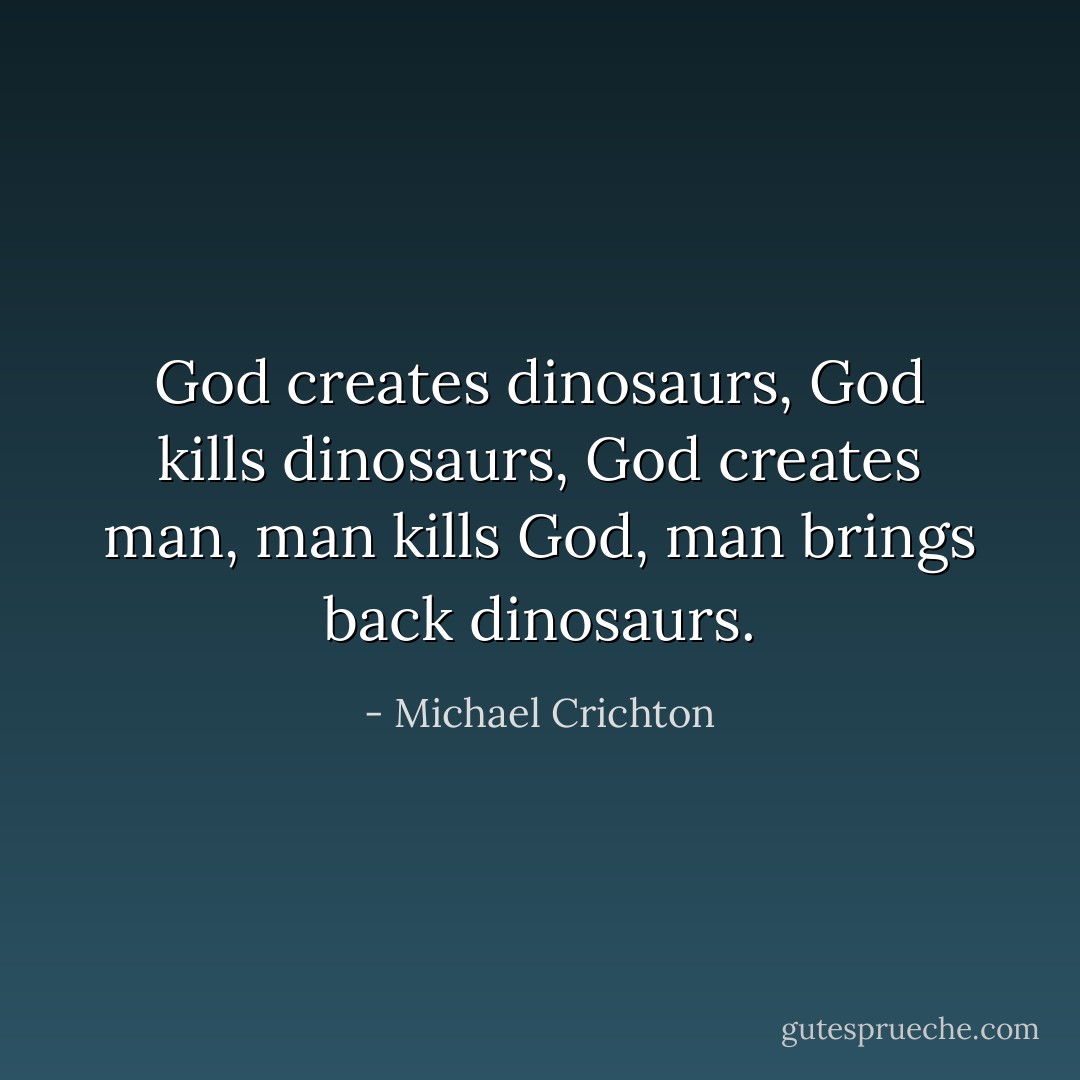 God creates dinosaurs, God kills dinosaurs, God creates man, man kills God, man brings back dinosaurs. - Michael Crichton