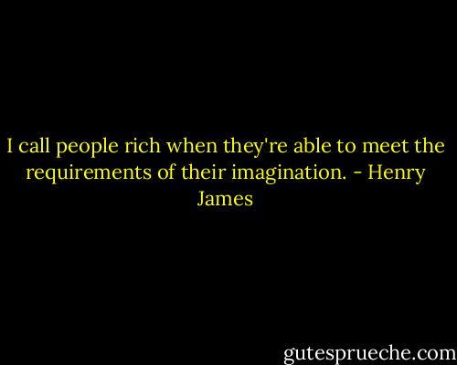 I call people rich when they're able to meet the requirements of their imagination. - Henry James