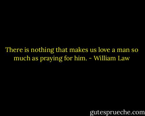 There is nothing that makes us love a man so much as praying for him. - William Law