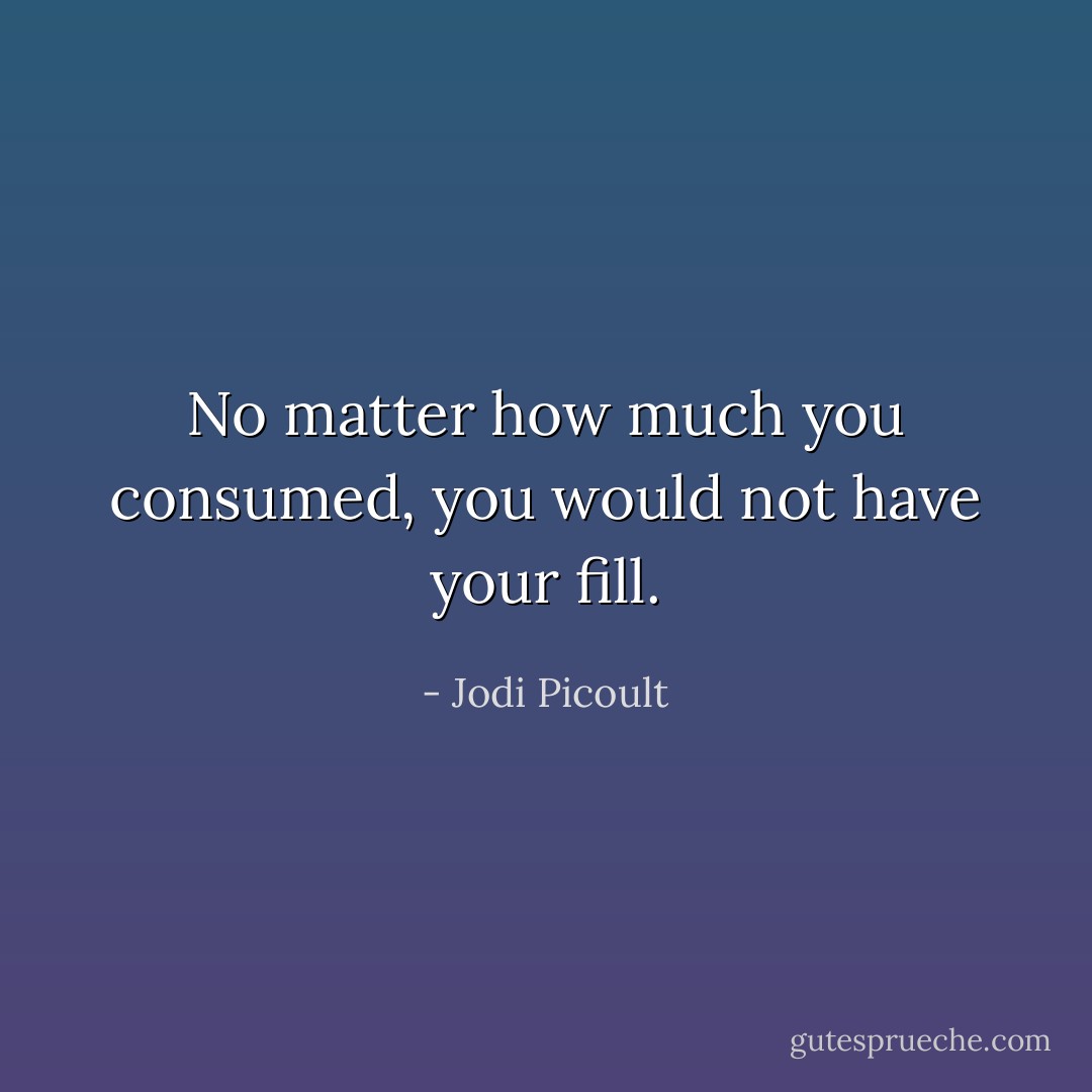No matter how much you consumed, you would not have your fill. - Jodi Picoult