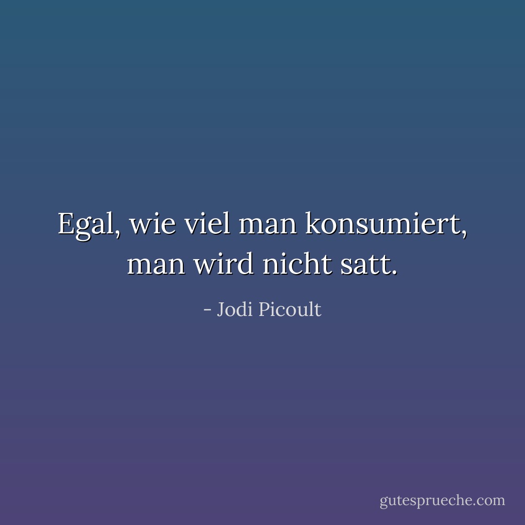 Egal, wie viel man konsumiert, man wird nicht satt. - Jodi Picoult<