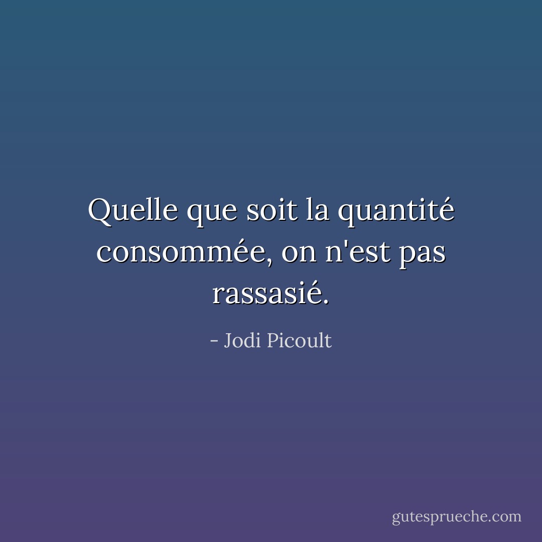 Quelle que soit la quantité consommée, on n'est pas rassasié. - Jodi Picoult
