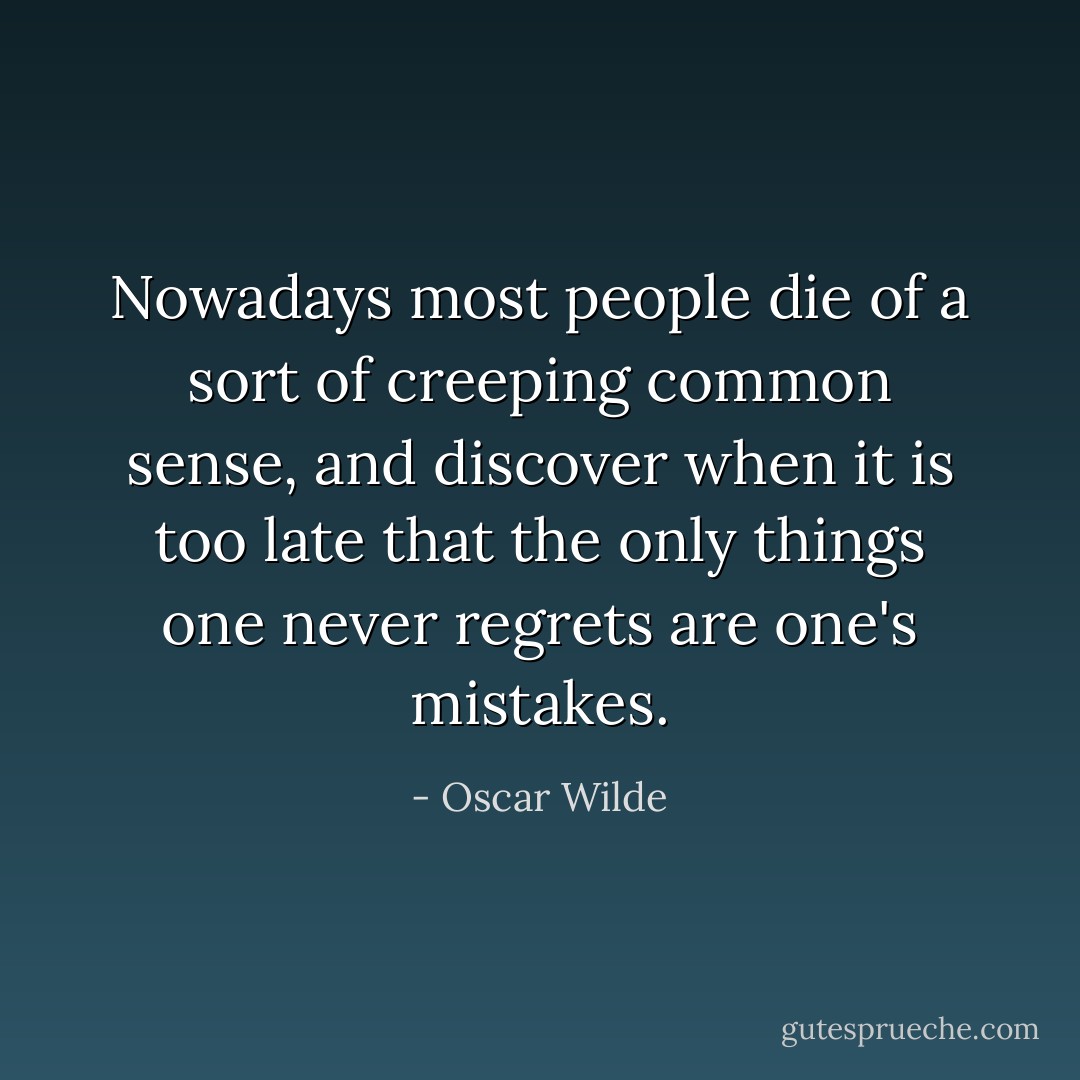 Nowadays most people die of a sort of creeping common sense, and discover when it is too late that the only things one never regrets are one's mistakes. - Oscar Wilde